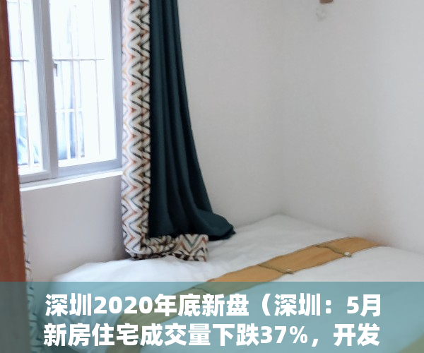 深圳2020年底新盘（深圳：5月新房住宅成交量下跌37%，开发商“血拼”价格，有楼盘开盘就打折）