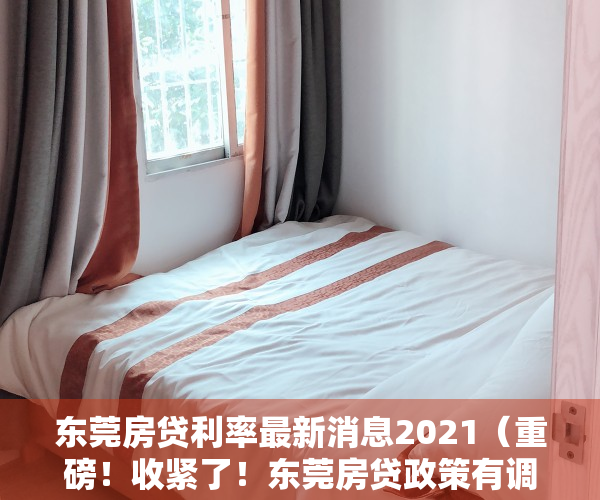 东莞房贷利率最新消息2021（重磅！收紧了！东莞房贷政策有调整，下月起执行！）