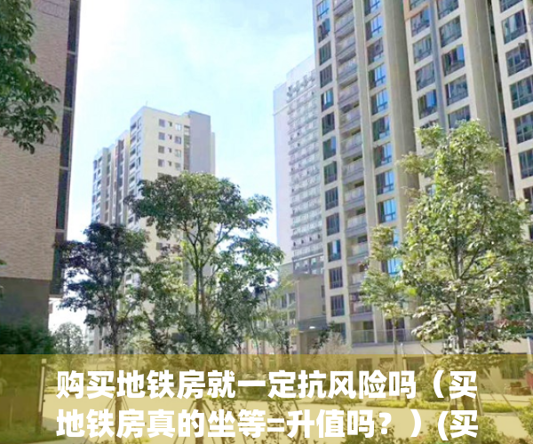 购买地铁房就一定抗风险吗（买地铁房真的坐等=升值吗？）(买地铁房好不好)