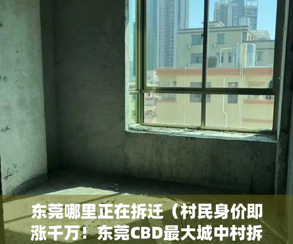 东莞哪里正在拆迁（村民身价即涨千万！东莞CBD最大城中村拆迁）(东莞拆迁方案曝光)