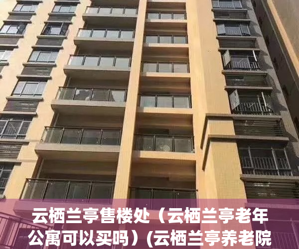 云栖兰亭售楼处（云栖兰亭老年公寓可以买吗）(云栖兰亭养老院)