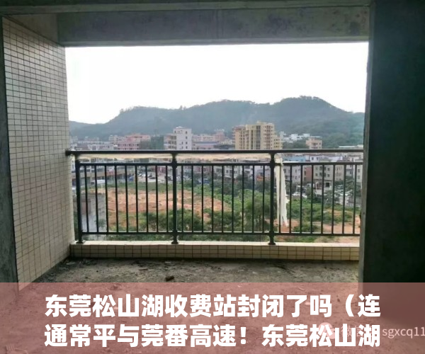 东莞松山湖收费站封闭了吗（连通常平与莞番高速！东莞松山湖大道延长线常平段工程开工）