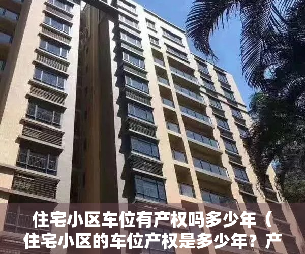 住宅小区车位有产权吗多少年（住宅小区的车位产权是多少年？产权车位和没有产权车的区别）