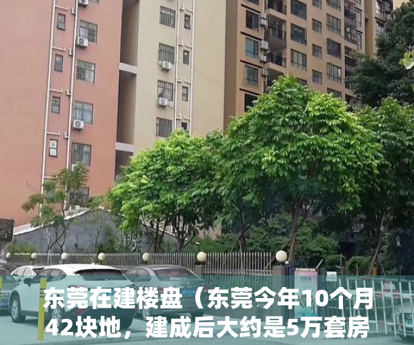 东莞在建楼盘（东莞今年10个月42块地，建成后大约是5万套房，肯定不够分的）