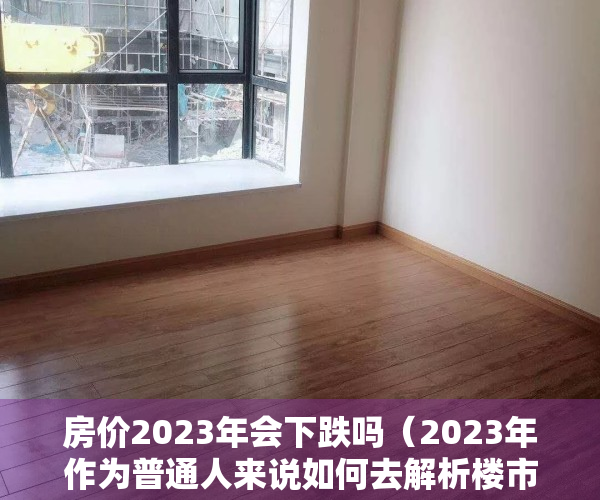 房价2023年会下跌吗（2023年作为普通人来说如何去解析楼市定调政策！！！）