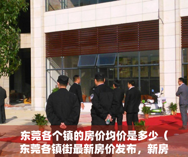 东莞各个镇的房价均价是多少（东莞各镇街最新房价发布，新房均价29515元㎡）