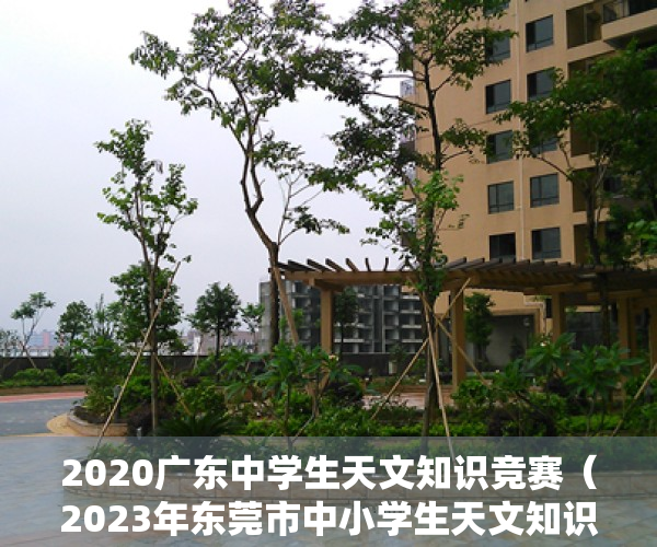 2020广东中学生天文知识竞赛（2023年东莞市中小学生天文知识竞赛圆满落幕）