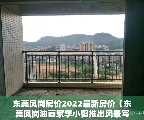 东莞凤岗房价2022最新房价（东莞凤岗油画家李小韬推出风景写生系列作品《风景这边独好》）