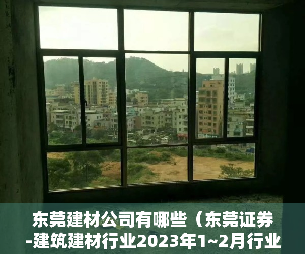 东莞建材公司有哪些（东莞证券-建筑建材行业2023年1~2月行业数据点评：地产数据超预期，基建投资维持高增-230320）