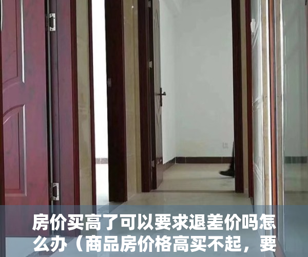 房价买高了可以要求退差价吗怎么办（商品房价格高买不起，要不要买小产权房？不妨听听我的建议）