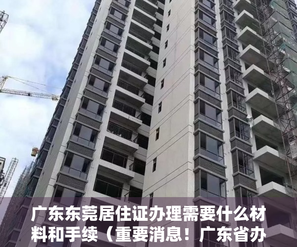 广东东莞居住证办理需要什么材料和手续（重要消息！广东省办理居住证出新规啦！东莞先行，最快15天办妥）