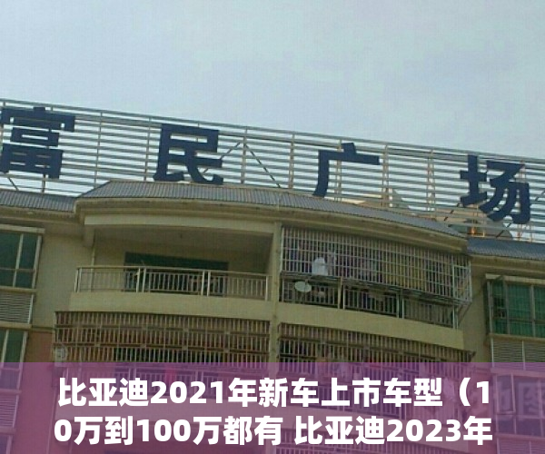 比亚迪2021年新车上市车型（10万到100万都有 比亚迪2023年新车扎堆 你会买哪款？）