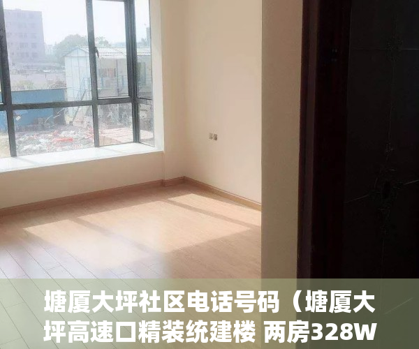 塘厦大坪社区电话号码（塘厦大坪高速口精装统建楼 两房328W 观澜0距离 带大型停车场）