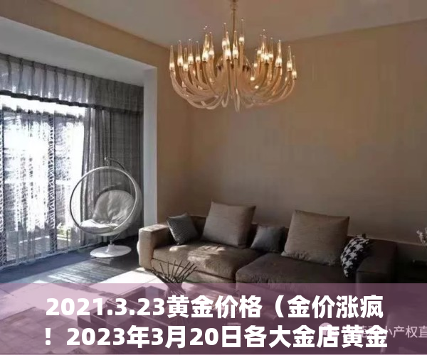 2021.3.23黄金价格（金价涨疯！2023年3月20日各大金店黄金价格多少钱一克？）