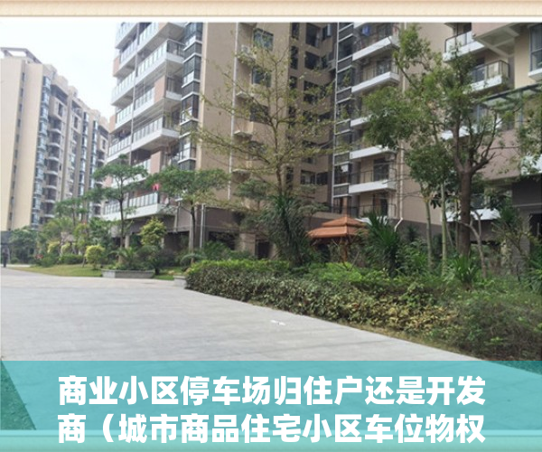 商业小区停车场归住户还是开发商（城市商品住宅小区车位物权归属问题之探讨）