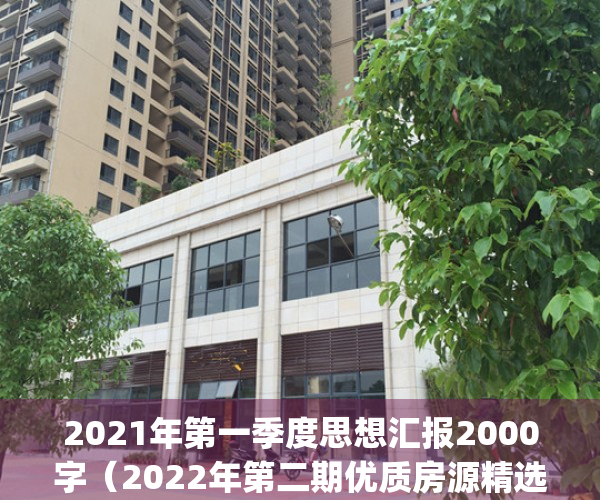 2021年第一季度思想汇报2000字（2022年第二期优质房源精选）(2021年第一季度思想汇报8篇3000字)