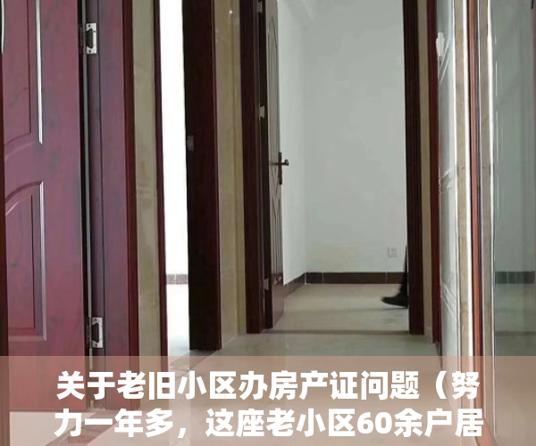 关于老旧小区办房产证问题（努力一年多，这座老小区60余户居民喜获房产证！）