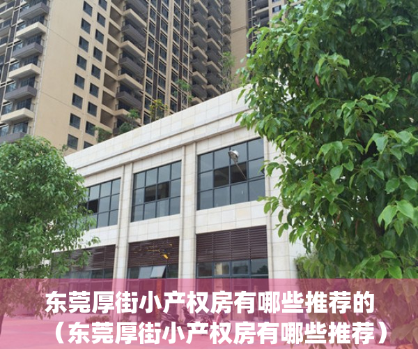 东莞厚街小产权房有哪些推荐的（东莞厚街小产权房有哪些推荐）(东莞厚街小产权房值得买吗)