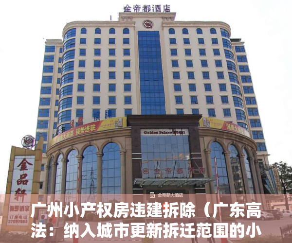 广州小产权房违建拆除（广东高法：纳入城市更新拆迁范围的小产权房已经行政处理，纠纷属于人民法院受案范围！）