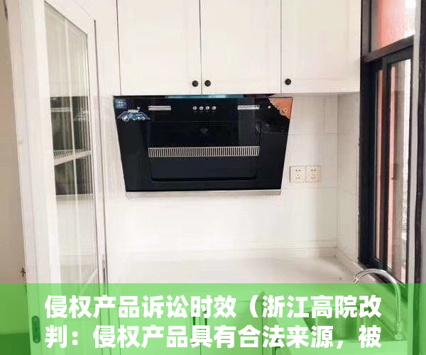 侵权产品诉讼时效（浙江高院改判：侵权产品具有合法来源，被告依法免于承担赔偿责任，但应赔偿维权合理费用）