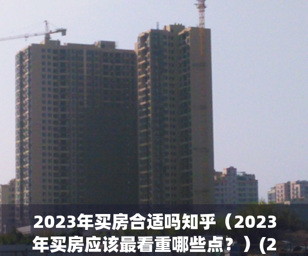 2023年买房合适吗知乎（2023年买房应该最看重哪些点？）(2023年可以买房子吗)