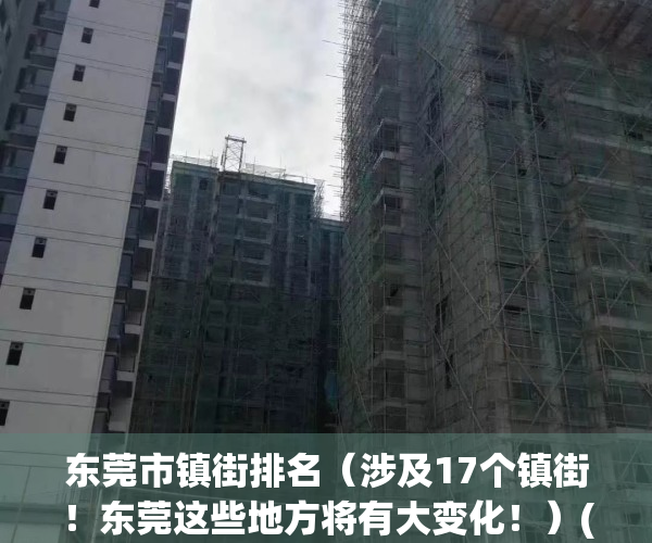 东莞市镇街排名（涉及17个镇街！东莞这些地方将有大变化！）(东莞各镇街名称)