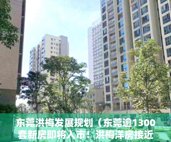 东莞洪梅发展规划（东莞逾1300套新房即将入市！洪梅洋房接近19万元㎡）