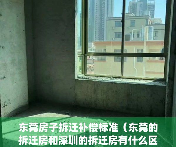 东莞房子拆迁补偿标准（东莞的拆迁房和深圳的拆迁房有什么区别？）(东莞市2021房屋拆迁补偿标准)