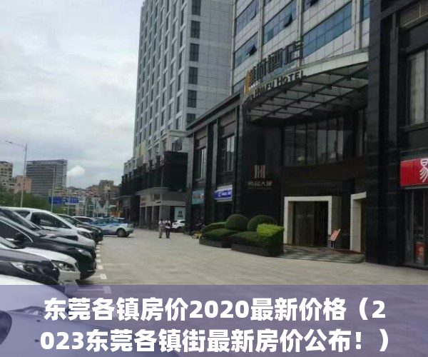 东莞各镇房价2020最新价格（2023东莞各镇街最新房价公布！）(东莞各镇房价2021最新价格)