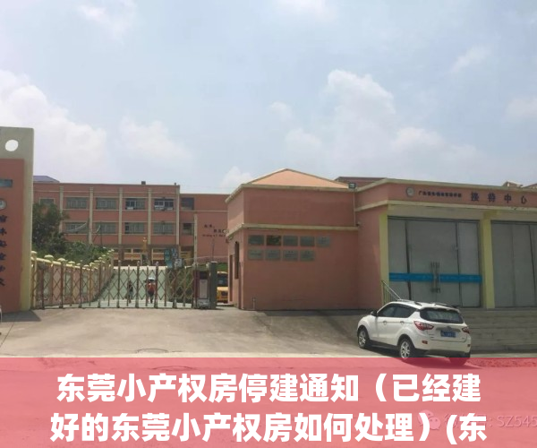 东莞小产权房停建通知（已经建好的东莞小产权房如何处理）(东莞小产权房开放了吗)